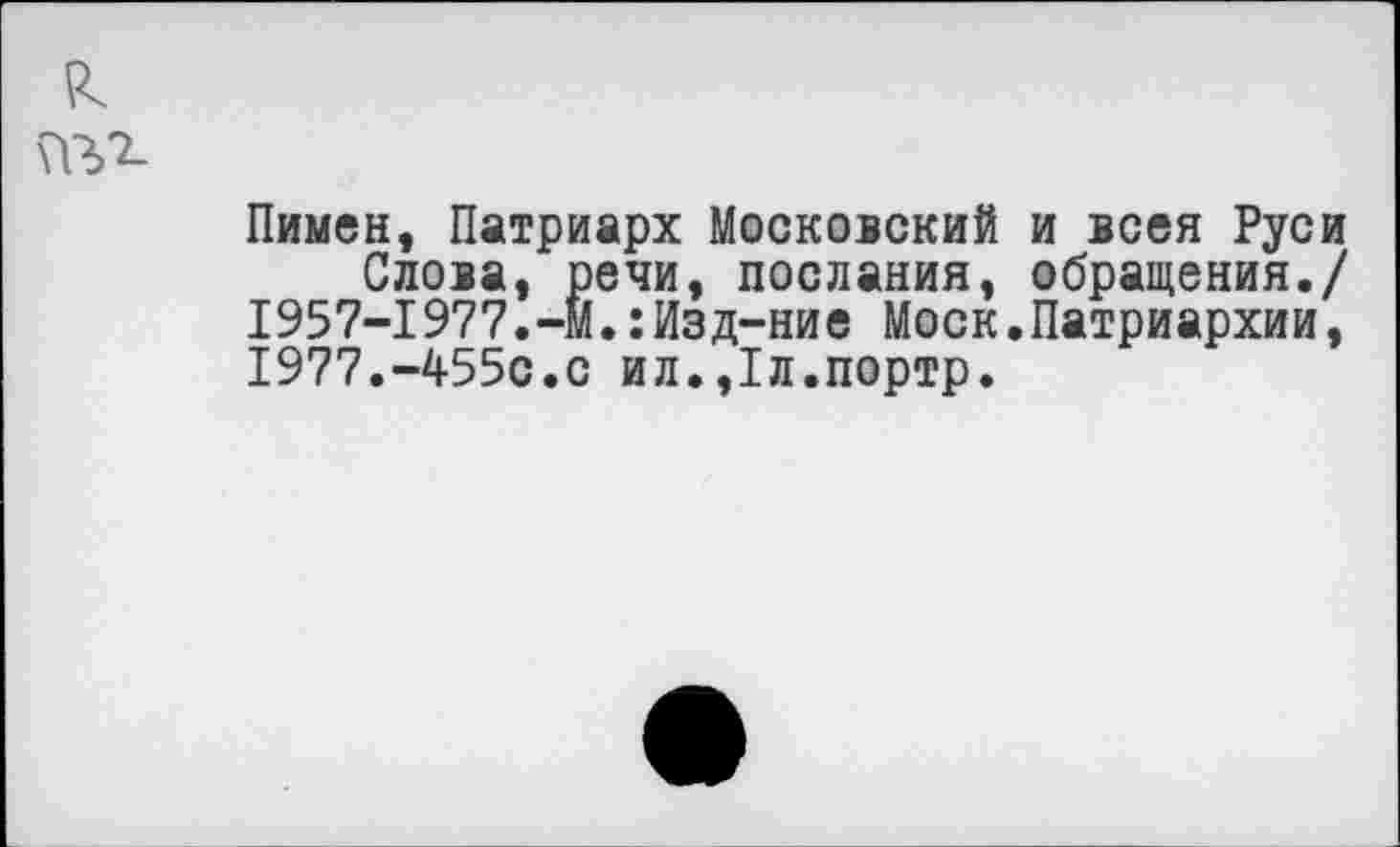 ﻿Пимен, Патриарх Московский и всея Руси
Слова, речи, послания, обращения./ 1957-1977.-М.:Изд-ние Моск.Патриархии, 1977.-455с.с ил.,1л.портр.